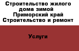 Строительство жилого дома зимой - Приморский край Строительство и ремонт » Услуги   . Приморский край